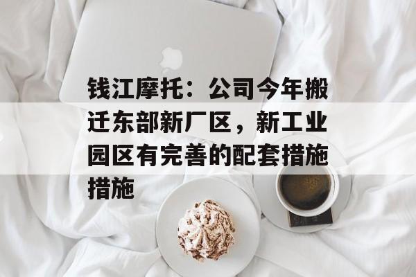 钱江摩托：公司今年搬迁东部新厂区，新工业园区有完善的配套措施措施-第1张图片-