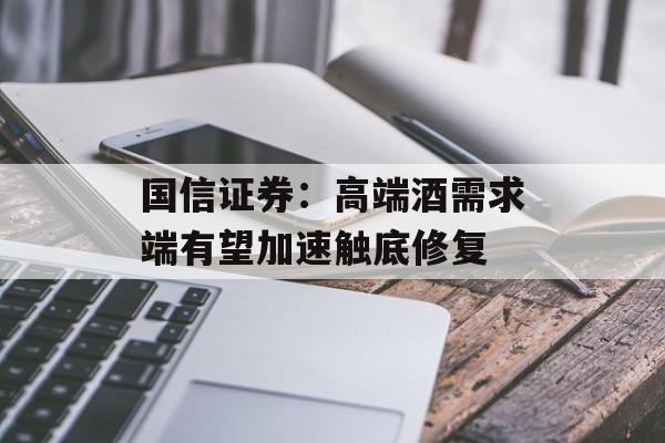 国信证券：高端酒需求端有望加速触底修复-第1张图片-