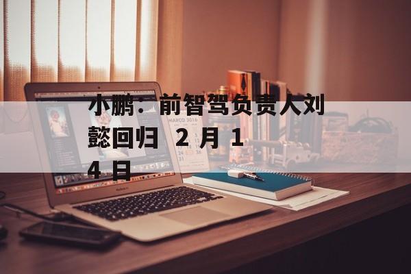 小鹏：前智驾负责人刘懿回归  2 月 14 日-第1张图片-