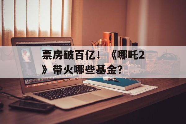 票房破百亿！《哪吒2》带火哪些基金？-第1张图片-