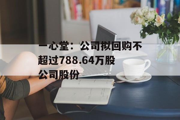 一心堂：公司拟回购不超过788.64万股公司股份-第1张图片-