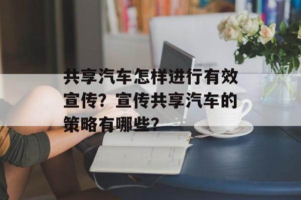 共享汽车怎样进行有效宣传？宣传共享汽车的策略有哪些？-第1张图片-