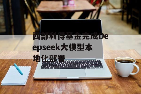 西部利得基金完成Deepseek大模型本地化部署-第1张图片-