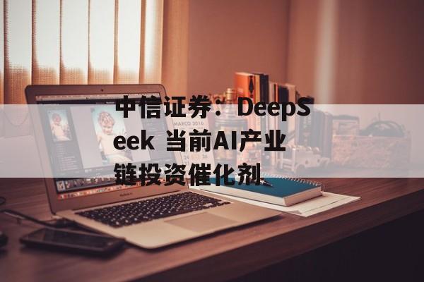中信证券：DeepSeek 当前AI产业链投资催化剂-第1张图片-