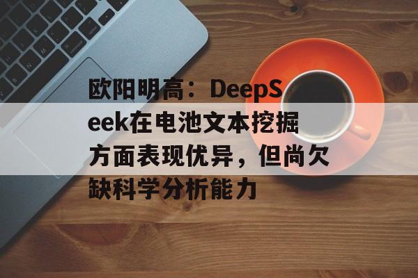 欧阳明高：DeepSeek在电池文本挖掘方面表现优异，但尚欠缺科学分析能力-第1张图片-