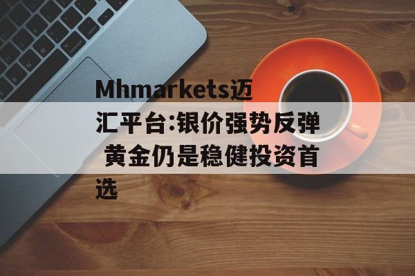 Mhmarkets迈汇平台:银价强势反弹 黄金仍是稳健投资首选-第1张图片-