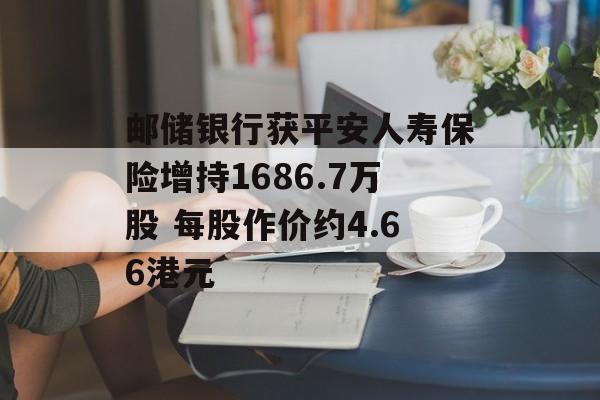 邮储银行获平安人寿保险增持1686.7万股 每股作价约4.66港元-第1张图片-
