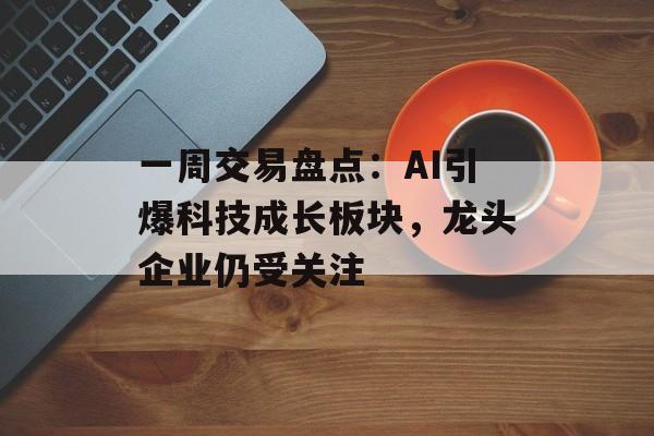一周交易盘点：AI引爆科技成长板块，龙头企业仍受关注-第1张图片-