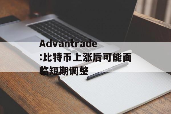 Advantrade:比特币上涨后可能面临短期调整-第1张图片-