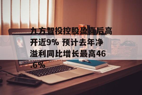 九方智投控股盈喜后高开近9% 预计去年净溢利同比增长最高46.6%-第1张图片-