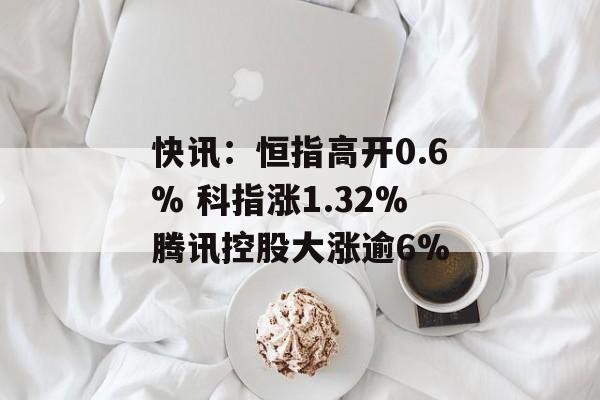 快讯：恒指高开0.6% 科指涨1.32%腾讯控股大涨逾6%-第1张图片-