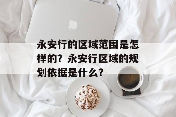 永安行的区域范围是怎样的？永安行区域的规划依据是什么？-第1张图片-