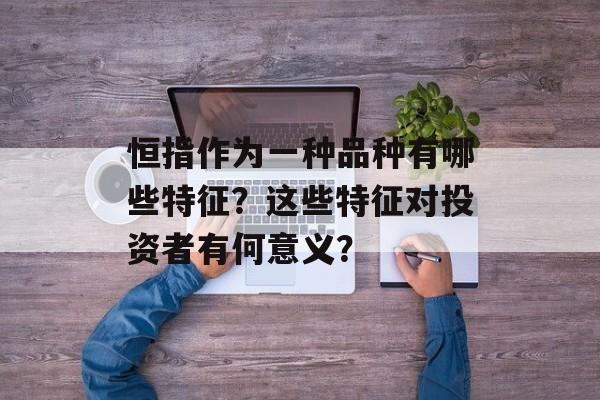 恒指作为一种品种有哪些特征？这些特征对投资者有何意义？-第1张图片-