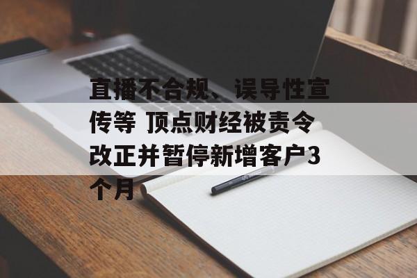 直播不合规、误导性宣传等 顶点财经被责令改正并暂停新增客户3个月-第1张图片-