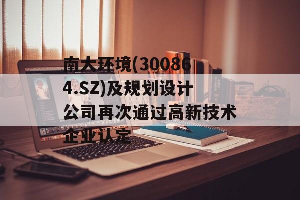 南大环境(300864.SZ)及规划设计公司再次通过高新技术企业认定-第1张图片-