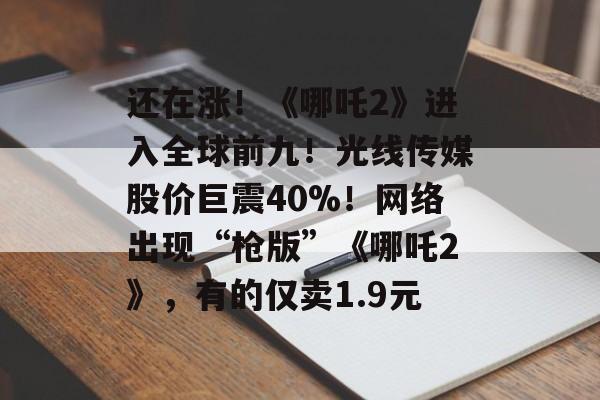 还在涨！《哪吒2》进入全球前九！光线传媒股价巨震40%！网络出现“枪版”《哪吒2》，有的仅卖1.9元-第1张图片-