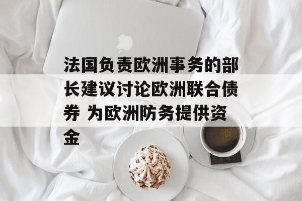 法国负责欧洲事务的部长建议讨论欧洲联合债券 为欧洲防务提供资金-第1张图片-