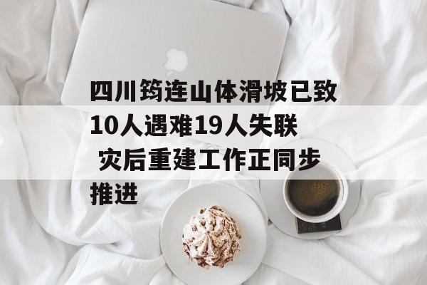 四川筠连山体滑坡已致10人遇难19人失联 灾后重建工作正同步推进-第1张图片-