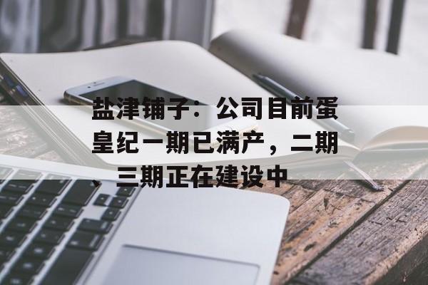 盐津铺子：公司目前蛋皇纪一期已满产，二期、三期正在建设中-第1张图片-