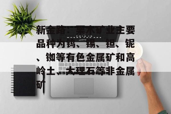 新金路：栗木矿业主要品种为钨、锡、钽、铌、铷等有色金属矿和高岭土、大理石等非金属矿-第1张图片-