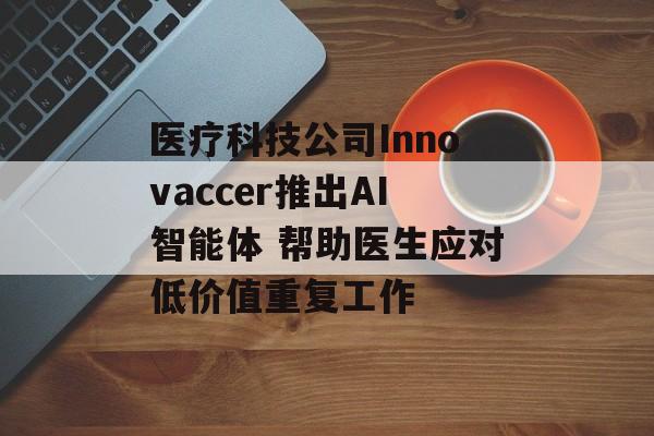 医疗科技公司Innovaccer推出AI智能体 帮助医生应对低价值重复工作-第1张图片-