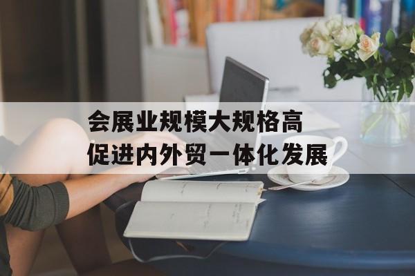 会展业规模大规格高 促进内外贸一体化发展-第1张图片-
