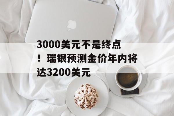 3000美元不是终点！瑞银预测金价年内将达3200美元-第1张图片-