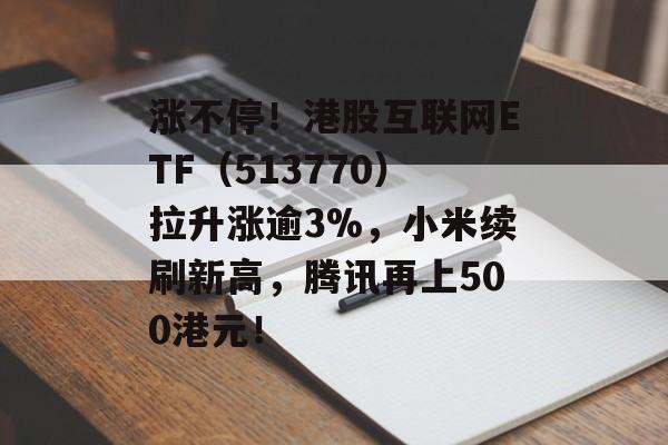 涨不停！港股互联网ETF（513770）拉升涨逾3%，小米续刷新高，腾讯再上500港元！-第1张图片-