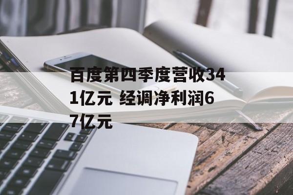 百度第四季度营收341亿元 经调净利润67亿元-第1张图片-