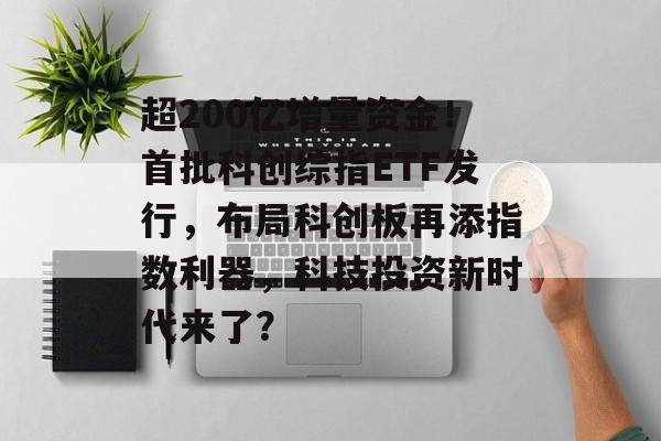 超200亿增量资金！首批科创综指ETF发行，布局科创板再添指数利器，科技投资新时代来了？-第1张图片-