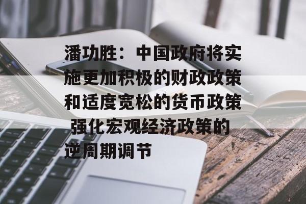 潘功胜：中国政府将实施更加积极的财政政策和适度宽松的货币政策 强化宏观经济政策的逆周期调节-第1张图片-