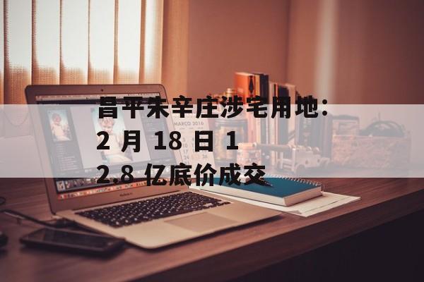昌平朱辛庄涉宅用地：2 月 18 日 12.8 亿底价成交-第1张图片-