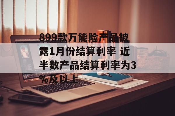 899款万能险产品披露1月份结算利率 近半数产品结算利率为3%及以上-第1张图片-