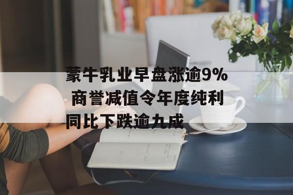 蒙牛乳业早盘涨逾9% 商誉减值令年度纯利同比下跌逾九成-第1张图片-