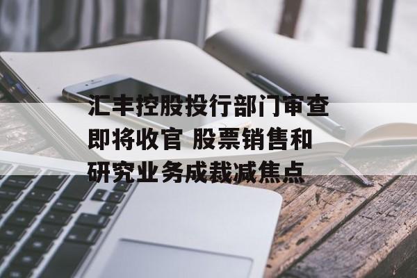 汇丰控股投行部门审查即将收官 股票销售和研究业务成裁减焦点-第1张图片-