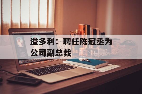 溢多利：聘任陈冠丞为公司副总裁-第1张图片-