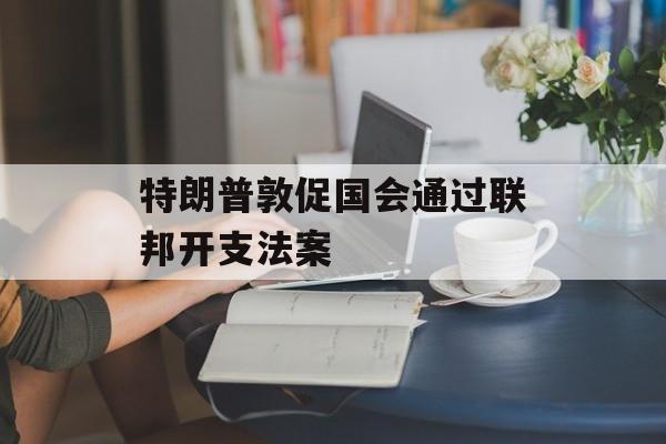 特朗普敦促国会通过联邦开支法案-第1张图片-