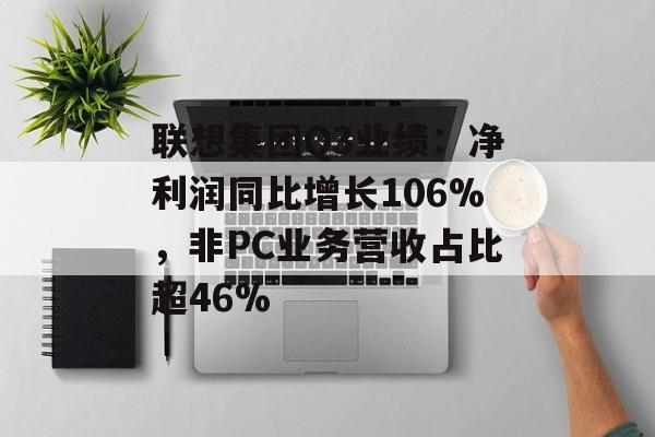 联想集团Q3业绩：净利润同比增长106%，非PC业务营收占比超46%-第1张图片-