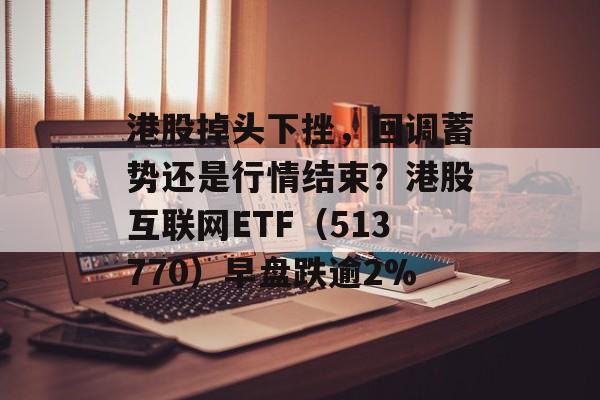港股掉头下挫，回调蓄势还是行情结束？港股互联网ETF（513770）早盘跌逾2%-第1张图片-