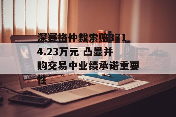 深赛格仲裁索赔3714.23万元 凸显并购交易中业绩承诺重要性-第1张图片-