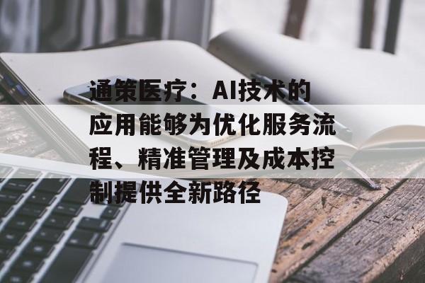 通策医疗：AI技术的应用能够为优化服务流程、精准管理及成本控制提供全新路径-第1张图片-
