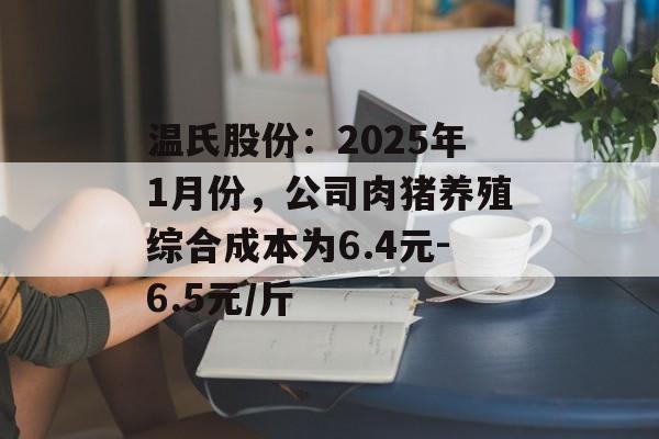 温氏股份：2025年1月份，公司肉猪养殖综合成本为6.4元-6.5元/斤-第1张图片-