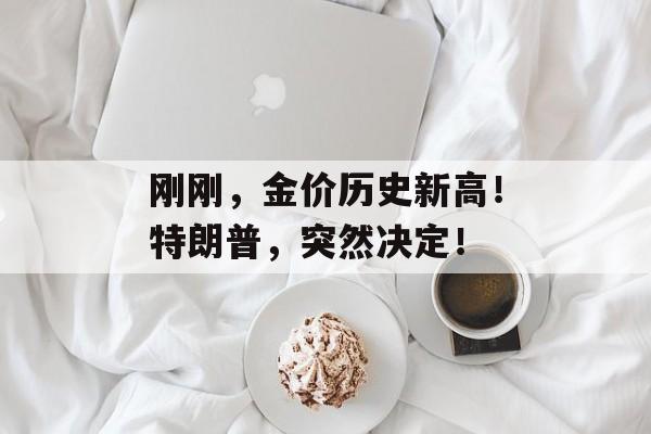 刚刚，金价历史新高！特朗普，突然决定！-第1张图片-