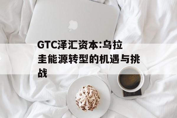 GTC泽汇资本:乌拉圭能源转型的机遇与挑战-第1张图片-