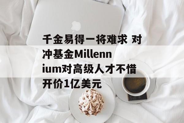 千金易得一将难求 对冲基金Millennium对高级人才不惜开价1亿美元-第1张图片-