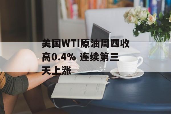 美国WTI原油周四收高0.4% 连续第三天上涨-第1张图片-