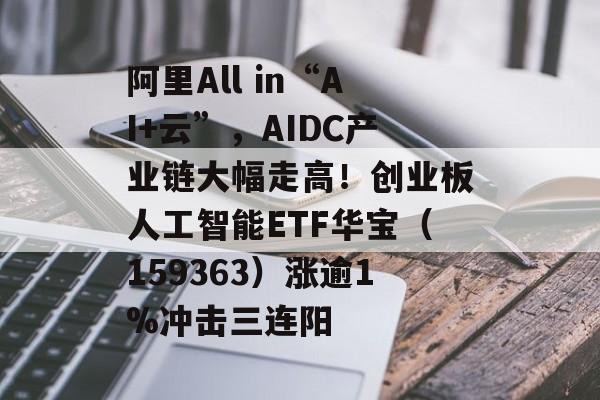 阿里All in“AI+云”，AIDC产业链大幅走高！创业板人工智能ETF华宝（159363）涨逾1%冲击三连阳-第1张图片-