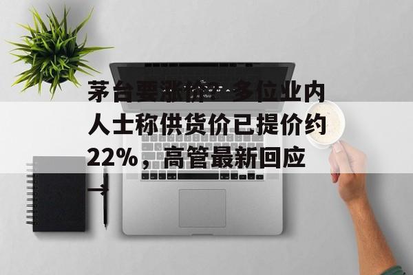 茅台要涨价？多位业内人士称供货价已提价约22%，高管最新回应→-第1张图片-