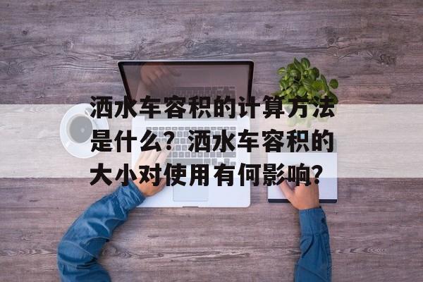 洒水车容积的计算方法是什么？洒水车容积的大小对使用有何影响？-第1张图片-