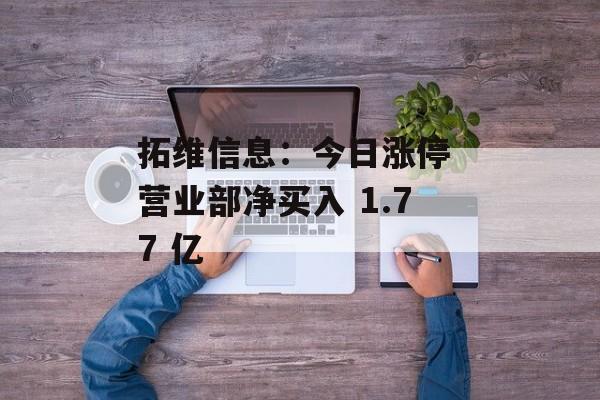 拓维信息：今日涨停 营业部净买入 1.77 亿-第1张图片-
